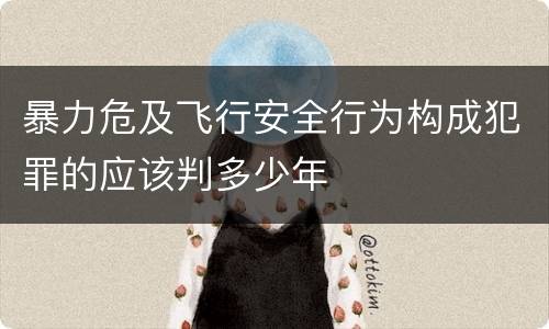 暴力危及飞行安全行为构成犯罪的应该判多少年