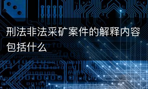 刑法非法采矿案件的解释内容包括什么