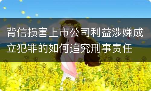 背信损害上市公司利益涉嫌成立犯罪的如何追究刑事责任