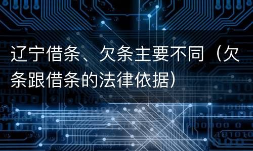 辽宁借条、欠条主要不同（欠条跟借条的法律依据）