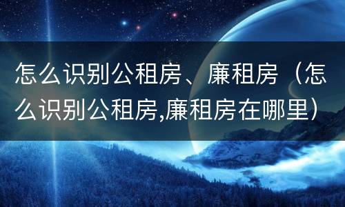 怎么识别公租房、廉租房（怎么识别公租房,廉租房在哪里）