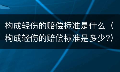构成轻伤的赔偿标准是什么（构成轻伤的赔偿标准是多少?）