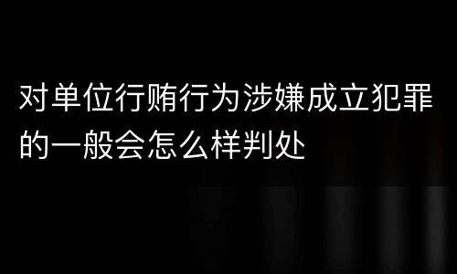 对单位行贿行为涉嫌成立犯罪的一般会怎么样判处