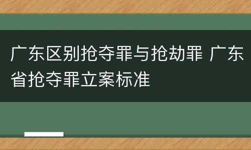 广东区别抢夺罪与抢劫罪 广东省抢夺罪立案标准