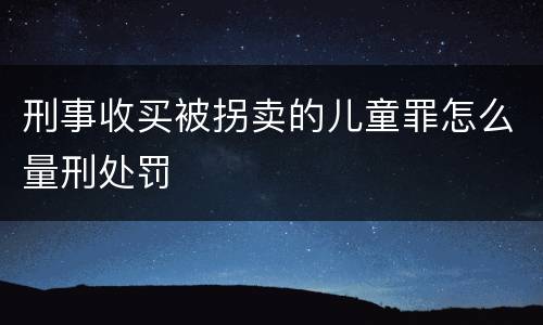 刑事收买被拐卖的儿童罪怎么量刑处罚