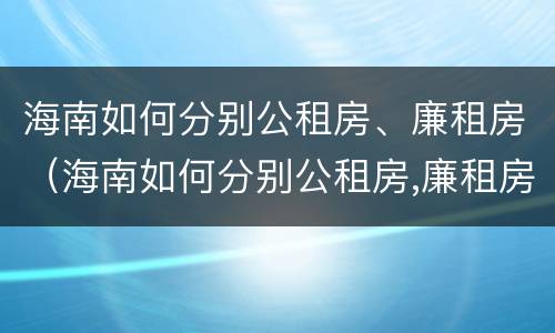 海南如何分别公租房、廉租房（海南如何分别公租房,廉租房）