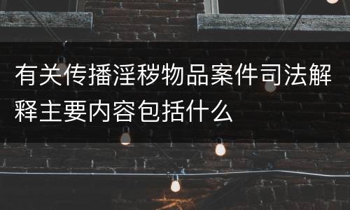 有关传播淫秽物品案件司法解释主要内容包括什么