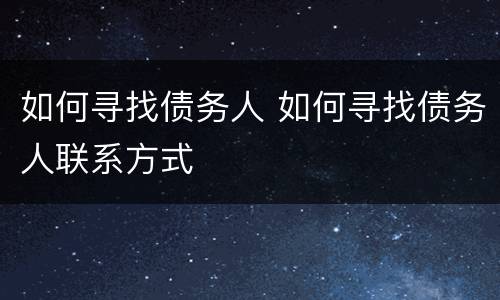 如何寻找债务人 如何寻找债务人联系方式