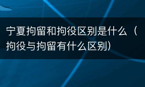 宁夏拘留和拘役区别是什么（拘役与拘留有什么区别）