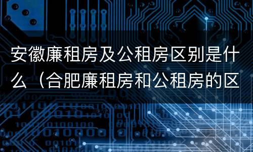 安徽廉租房及公租房区别是什么（合肥廉租房和公租房的区别）