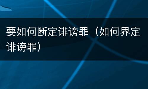 要如何断定诽谤罪（如何界定诽谤罪）