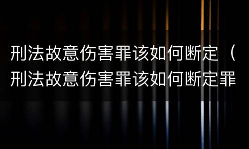 刑法故意伤害罪该如何断定（刑法故意伤害罪该如何断定罪）