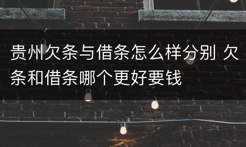 贵州欠条与借条怎么样分别 欠条和借条哪个更好要钱