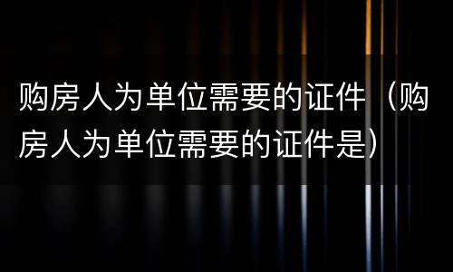 购房人为单位需要的证件（购房人为单位需要的证件是）