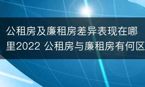 公租房及廉租房差异表现在哪里2022 公租房与廉租房有何区别