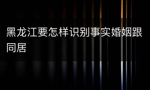 黑龙江要怎样识别事实婚姻跟同居