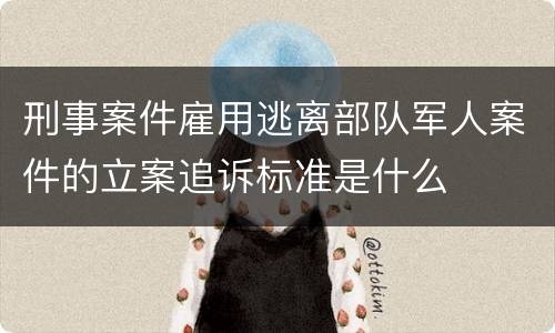 刑事案件雇用逃离部队军人案件的立案追诉标准是什么