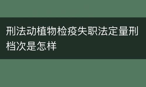 刑法动植物检疫失职法定量刑档次是怎样