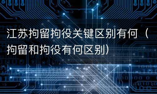 江苏拘留拘役关键区别有何（拘留和拘役有何区别）