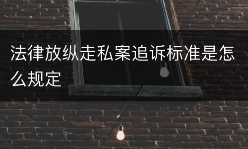 法律放纵走私案追诉标准是怎么规定