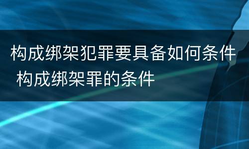 构成绑架犯罪要具备如何条件 构成绑架罪的条件