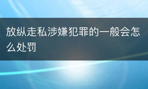 放纵走私涉嫌犯罪的一般会怎么处罚