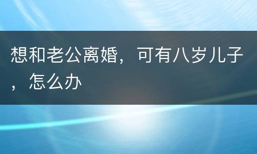 想和老公离婚，可有八岁儿子，怎么办