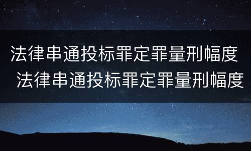法律串通投标罪定罪量刑幅度 法律串通投标罪定罪量刑幅度大吗