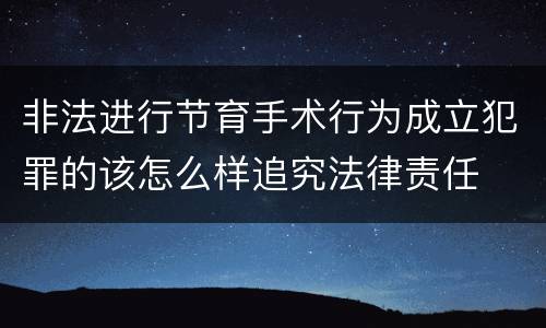 非法进行节育手术行为成立犯罪的该怎么样追究法律责任