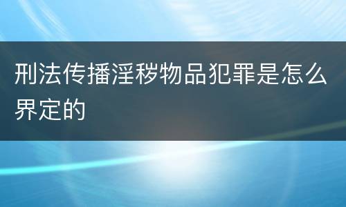 刑法传播淫秽物品犯罪是怎么界定的