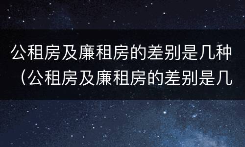 公租房及廉租房的差别是几种（公租房及廉租房的差别是几种形式）