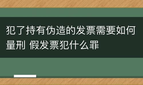 犯了持有伪造的发票需要如何量刑 假发票犯什么罪