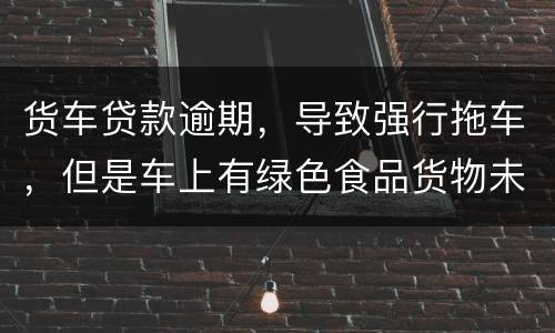 货车贷款逾期，导致强行拖车，但是车上有绿色食品货物未卸货，如果导致损失谁来赔偿