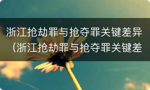 浙江抢劫罪与抢夺罪关键差异（浙江抢劫罪与抢夺罪关键差异在于）
