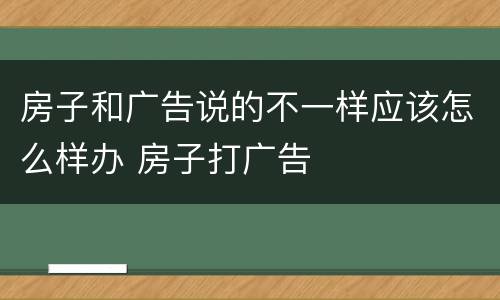 房子和广告说的不一样应该怎么样办 房子打广告