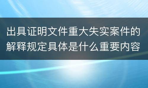 出具证明文件重大失实案件的解释规定具体是什么重要内容