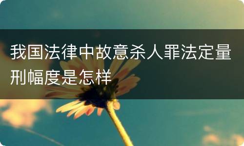 我国法律中故意杀人罪法定量刑幅度是怎样