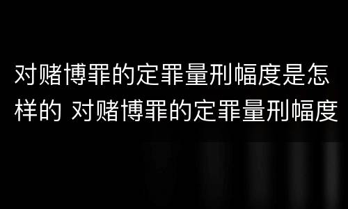 对赌博罪的定罪量刑幅度是怎样的 对赌博罪的定罪量刑幅度是怎样的标准
