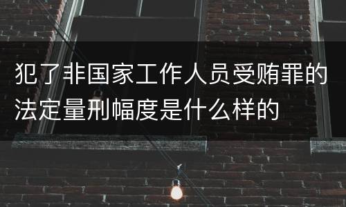 犯了非国家工作人员受贿罪的法定量刑幅度是什么样的