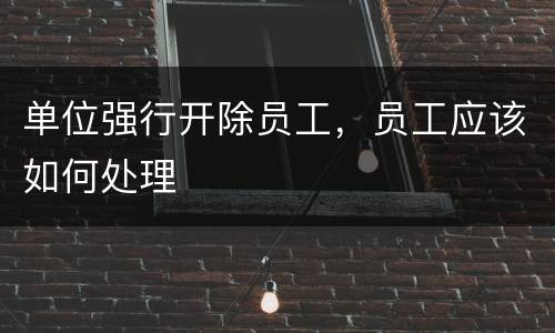 单位强行开除员工，员工应该如何处理