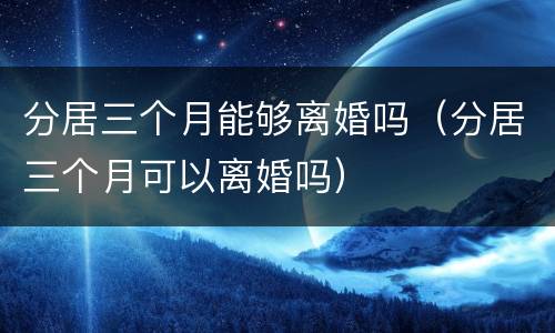 分居三个月能够离婚吗（分居三个月可以离婚吗）