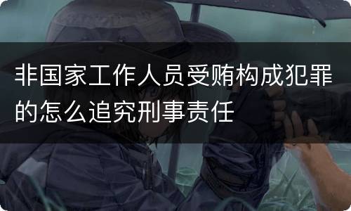 非国家工作人员受贿构成犯罪的怎么追究刑事责任
