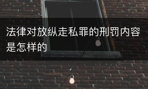 法律对放纵走私罪的刑罚内容是怎样的