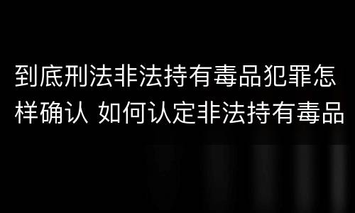 到底刑法非法持有毒品犯罪怎样确认 如何认定非法持有毒品罪