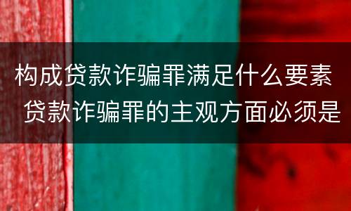 构成贷款诈骗罪满足什么要素 贷款诈骗罪的主观方面必须是