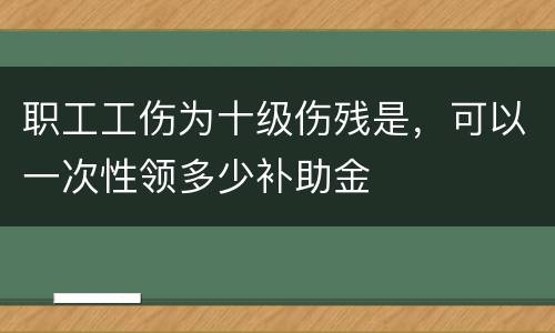 职工工伤为十级伤残是，可以一次性领多少补助金