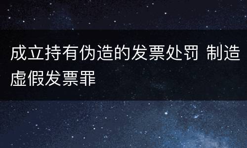 成立持有伪造的发票处罚 制造虚假发票罪