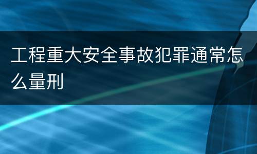 工程重大安全事故犯罪通常怎么量刑