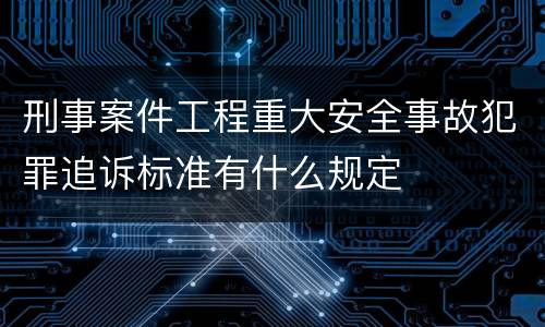 刑事案件工程重大安全事故犯罪追诉标准有什么规定