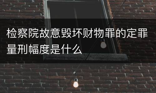 检察院故意毁坏财物罪的定罪量刑幅度是什么